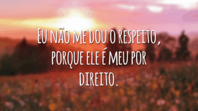 Eu não me dou o respeito, porque ele é meu por direito.