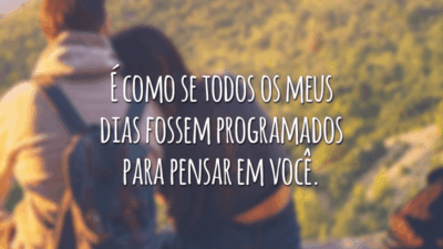 É como se todos os meus dias fossem programados para pensar em você.