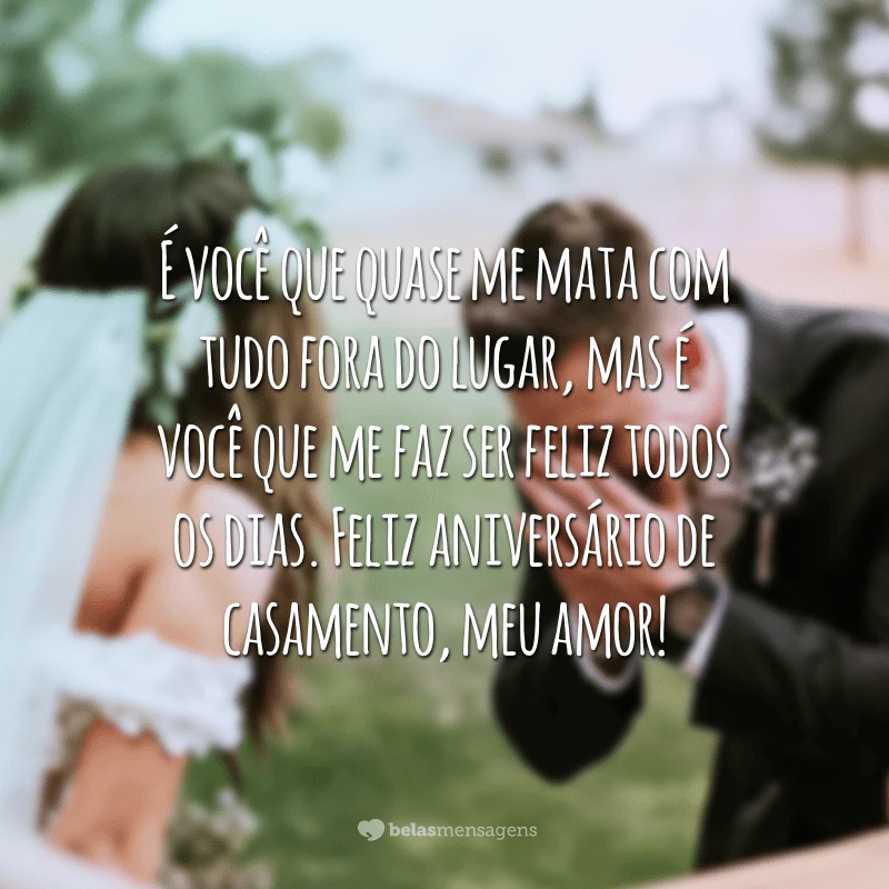 É você que quase me mata com tudo fora do lugar, mas é você que me faz ser feliz todos os dias. Feliz aniversário de casamento, meu amor!