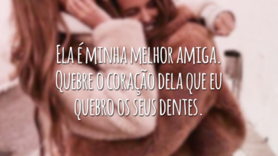 Ela é minha melhor amiga. Quebre o coração dela que eu quebro os seus dentes.