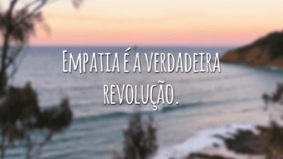 Empatia é a verdadeira revolução.