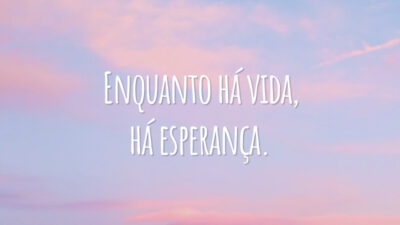 Enquanto há vida, há esperança.