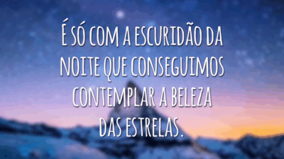É só com a escuridão da noite que conseguimos contemplar a beleza das estrelas.