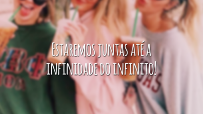 Estaremos juntas até a infinidade do infinito!