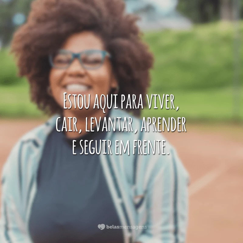 Estou aqui para viver, cair, levantar, aprender e seguir em frente.