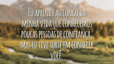 Eu aprendi ao longo da minha vida que conhecemos poucas pessoas de confiança, mas eu tive sorte em conhecer você.