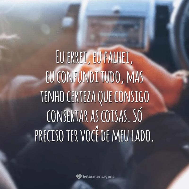 Eu errei, eu falhei, eu confundi tudo, mas tenho certeza que consigo consertar as coisas. Só preciso ter você de meu lado.