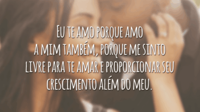 Eu te amo porque amo a mim também, porque me sinto livre para te amar e proporcionar seu crescimento além do meu.