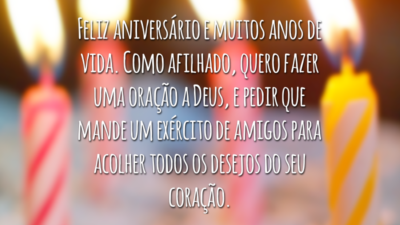 Feliz aniversário e muitos anos de vida. Como afilhado, quero fazer uma oração a Deus, e pedir que mande um exército de amigos para acolher todos os desejos do seu coração.
