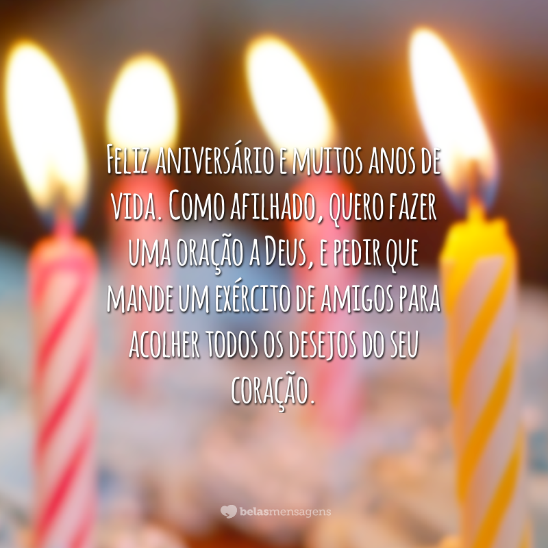 Feliz aniversário e muitos anos de vida. Como afilhado, quero fazer uma oração a Deus, e pedir que mande um exército de amigos para acolher todos os desejos do seu coração.