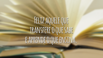 Feliz aquele que transfere o que sabe e aprende o que ensina.