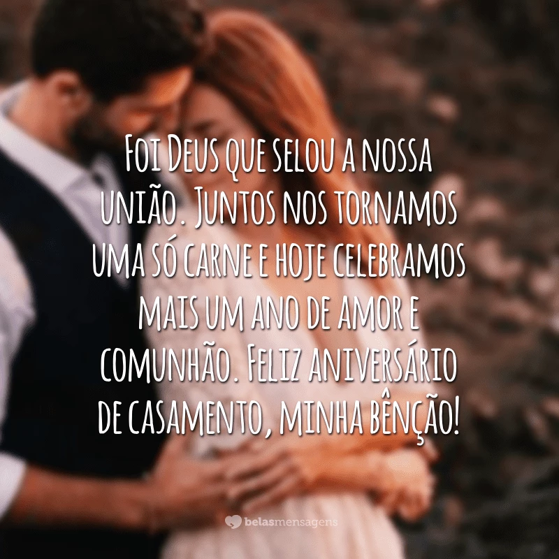 Foi Deus que selou a nossa união. Juntos nos tornamos uma só carne e hoje celebramos mais um ano de amor e comunhão. Feliz aniversário de casamento, minha bênção!