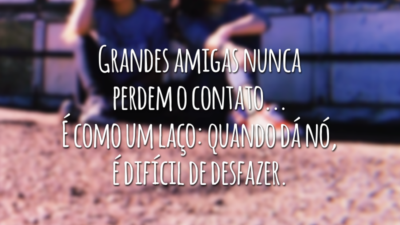 Grandes amigas nunca perdem o contato... É como um laço: quando dá nó, é difícil de desfazer.