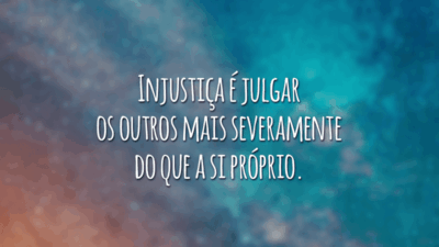 Injustiça é julgar os outros mais severamente do que a si próprio.