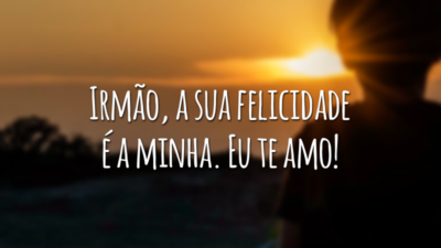Irmão, a sua felicidade é a minha. Eu te amo!