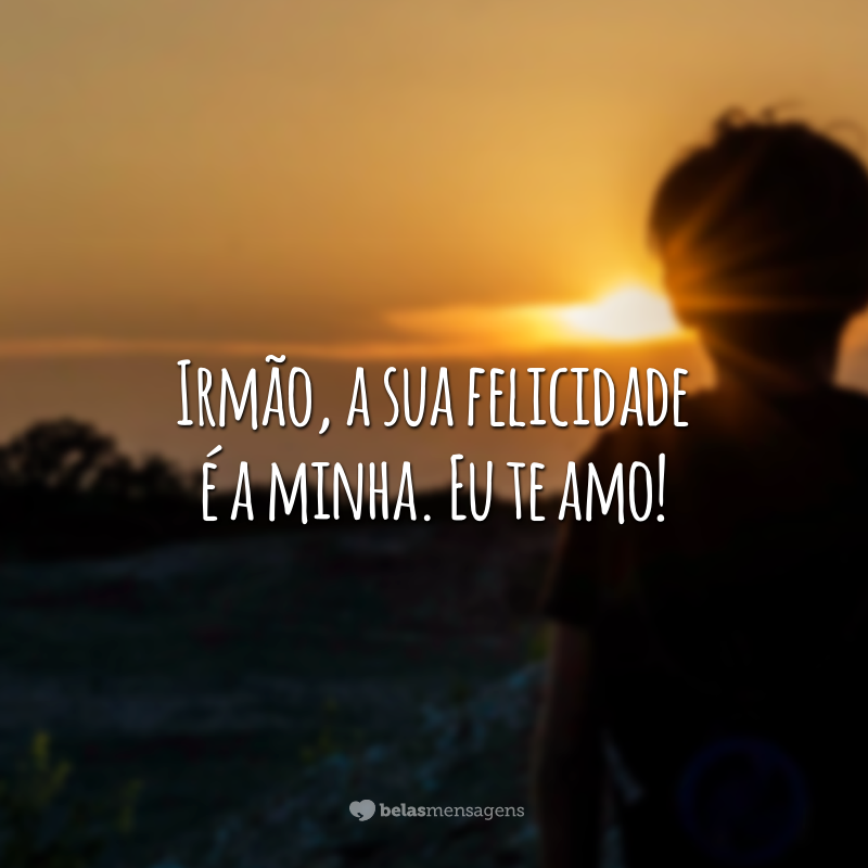 Irmão, a sua felicidade é a minha. Eu te amo!