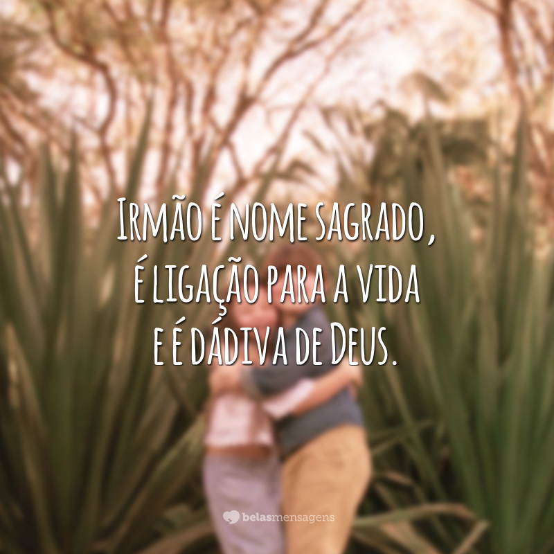 Irmão é nome sagrado, é ligação para a vida e é dádiva de Deus.