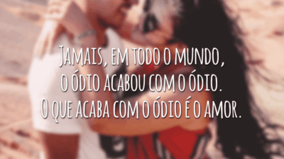 Jamais, em todo o mundo, o ódio acabou com o ódio. O que acaba com o ódio é o amor.