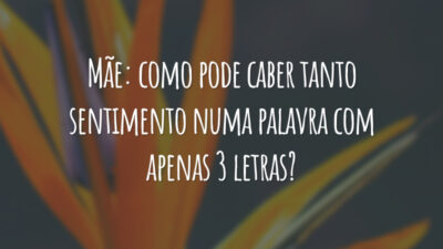 Mãe: como pode caber tanto sentimento numa palavra com apenas 3 letras?