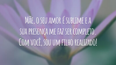 Mãe, o seu amor é sublime e a sua presença me faz ser completo. Com você, sou um filho realizado!