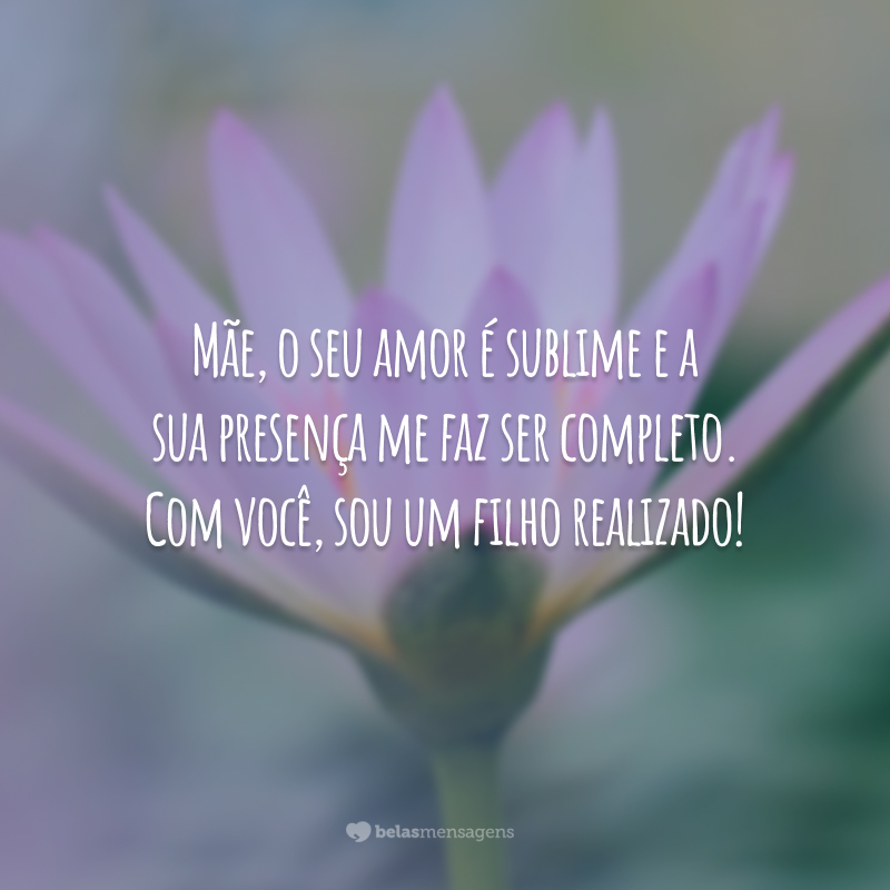 Mãe, o seu amor é sublime e a sua presença me faz ser completo. Com você, sou um filho realizado!