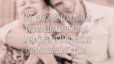 Mãe, posso não demonstrar da maneira correta, mas saiba que eu te amo mais do que minha própria vida.