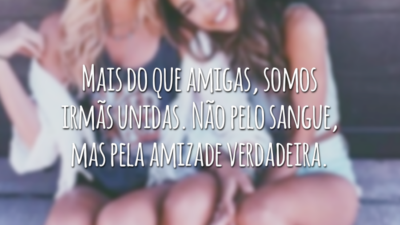 Mais do que amigas, somos irmãs unidas. Não pelo sangue, mas pela amizade verdadeira.