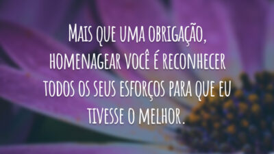 Mais que uma obrigação, homenagear você é reconhecer todos os seus esforços para que eu tivesse o melhor.