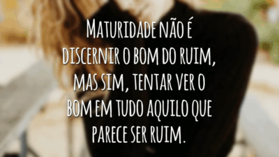Maturidade não é discernir o bom do ruim, mas sim, tentar ver o bom em tudo aquilo que parece ser ruim.