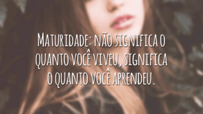 Maturidade: não significa o quanto você viveu, significa o quanto você aprendeu.