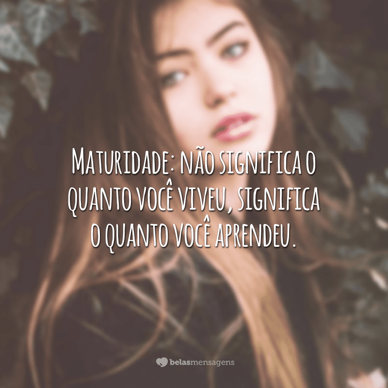 Maturidade: não significa o quanto você viveu, significa o quanto você aprendeu.