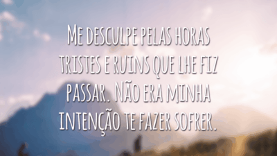 Me desculpe por todos os momentos que tornei nossa felicidade conturbada.
