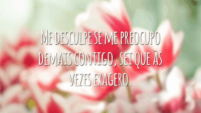 Me desculpe se me preocupo demais contigo, sei que às vezes exagero.