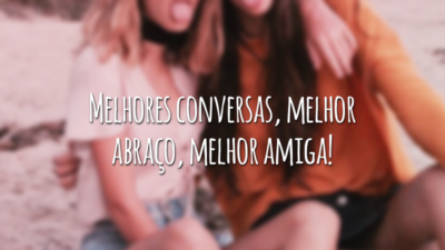 Melhores conversas, melhor abraço, melhor amiga!