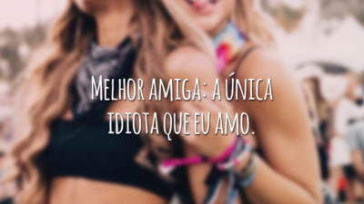 Melhor amiga: a única idiota que eu amo.