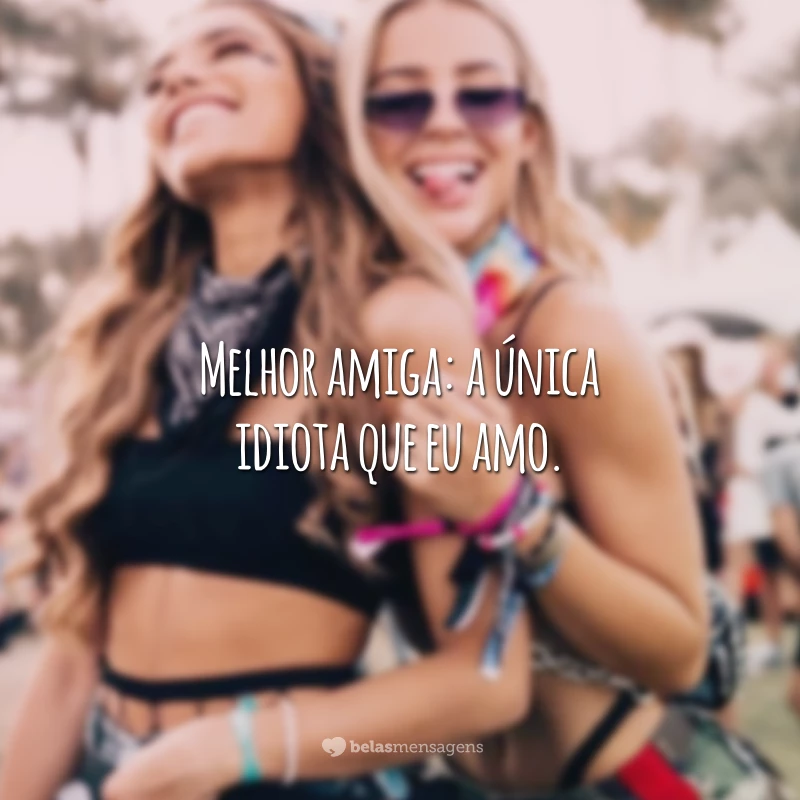 Melhor amiga: a única idiota que eu amo.