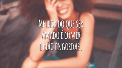 Melhor do que ser amado é comer e não engordar.