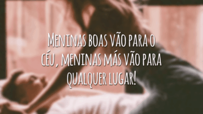 Meninas boas vão para o céu, meninas más vão para qualquer lugar e te fazem tocar o céu!