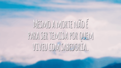 Mesmo a morte não é para ser temida por quem viveu com sabedoria.