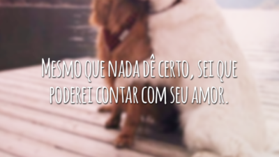 Mesmo que nada dê certo, sei que poderei contar com seu amor.