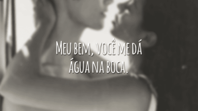 Meu bem, você me dá água na boca.