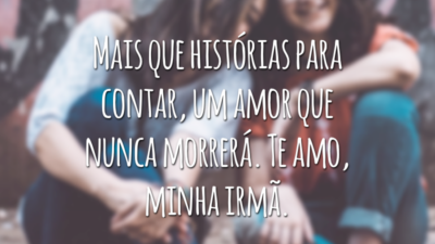 Mais que histórias para contar, um amor que nunca morrerá. Te amo, minha irmã.