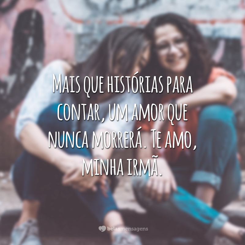 Mais que histórias para contar, um amor que nunca morrerá. Te amo, minha irmã.