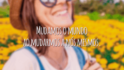 Mudamos o mundo ao mudarmos a nós mesmos.
