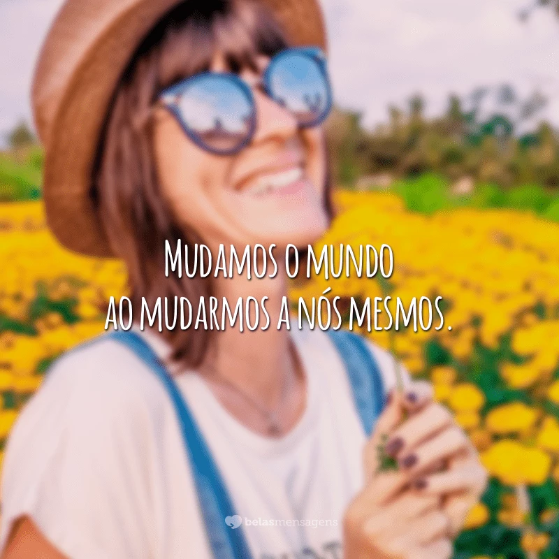 Mudamos o mundo ao mudarmos a nós mesmos.