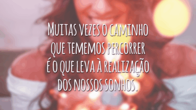 Muitas vezes o caminho que tememos percorrer é o que leva à realização dos nossos sonhos.