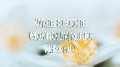 Vamos brincar de imaginar um mundo diferente?