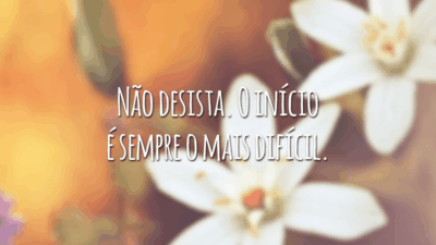 Não desista. O início é sempre o mais difícil.