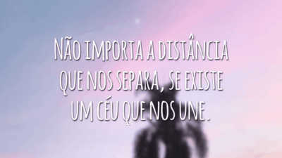 Não importa a distância que nos separa, se existe um céu que nos une.