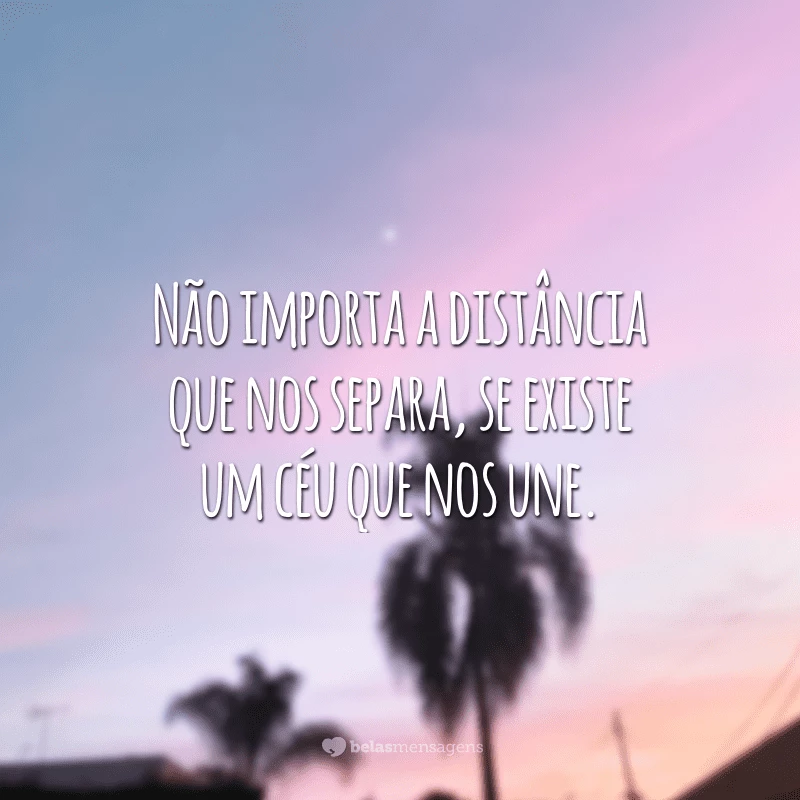 Não importa a distância que nos separa, se existe um céu que nos une.